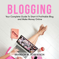 Blogging : Your Complete Guide To Start A Profitable Blog and Make Money Online