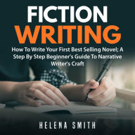 Fiction Writing: How To Write Your First Best Selling Novel: A Step By Step Beginner's Guide To Narrative Writer's Craft