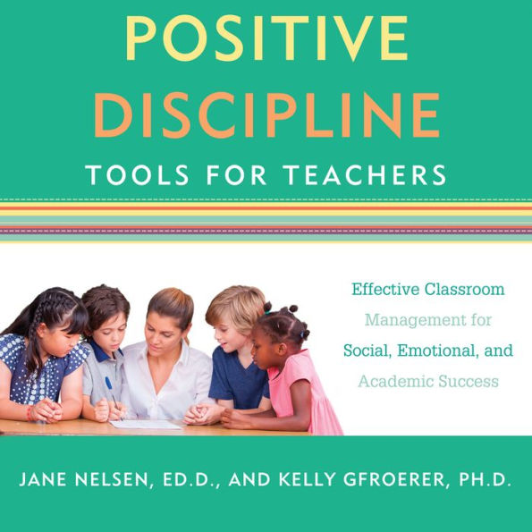 Positive Discipline Tools for Teachers: Effective Classroom Management for Social, Emotional, and Academic Success