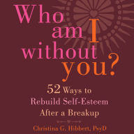 Who Am I Without You?: Fifty-Two Ways to Rebuild Self-Esteem After a Breakup