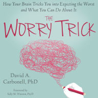 The Worry Trick: How Your Brain Tricks You into Expecting the Worst and What You Can Do About It