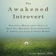 The Awakened Introvert: Practical Mindfulness Skills to Help You Maximize Your Strengths and Thrive in a Loud and Crazy World