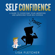 Self Confidence: A Guide to Overcome Your Limitations and Improving Your Self-Esteem