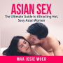 Asian Sex: The Ultimate Guide to Attracting Hot, Sexy Asian Women