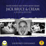 Silver Horses Ran Down Moon Beams: Jack Bruce & Cream A Hidden History