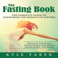 Fasting Book, The - The Complete Guide to Unlocking the Miracle of Fasting: Healing the Body, Sharpening the Mind, Energizing the Spirit