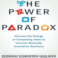 The Power of Paradox: Harness the Energy of Competing Ideas to Uncover Radically Innovative Solutions