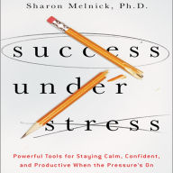 Success Under Stress: Powerful Tools for Staying Calm, Confident, and Productive When the Pressure's On