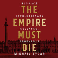 The Empire Must Die: Russia's Revolutionary Collapse, 1900 - 1917