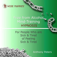 Free from Alcohol Mind Training Hypnosis: For People Who Are Sick and Tired of Feeling Sick and Tired