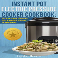 Instant Pot Electric Pressure Cooker Cookbook: Easy to Follow Delicious, Fast & Healthy Recipes for Beginners