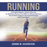 Running : A Complete Beginner's Guide to Running for All Distance Runners, from Milers to Ultramarathoners; Proven Tactics to Improve Running Performance and Prevent Injury