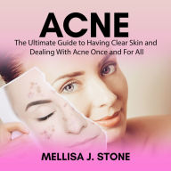 Acne: The Ultimate Guide to Having Clear Skin and Dealing With Acne Once and For All