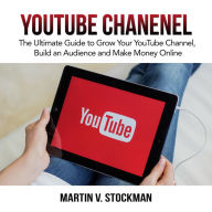 Youtube Channel : The Ultimate Guide to Grow Your YouTube Channel, Build an Audience and Make Money Online