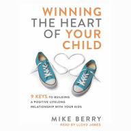 Winning the Heart of Your Child: 9 Keys to Building a Positive Lifelong Relationship with Your Kids