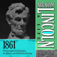 Abraham Lincoln: A Life 1861: From Springfield to Washington, Inauguration, and Distributing Patronage