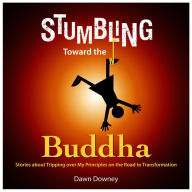 Stumbling Toward the Buddha: Stories about Tripping over My Principles on the Road to Transformation