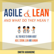 Agile and Lean and What Do They Mean?: All you need to know about Agile, Scrum, Lean and Kanban