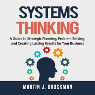 Systems Thinking: A Guide to Strategic Planning, Problem Solving, and Creating Lasting Results for Your Business