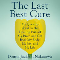 The Last Best Cure: My Quest to Awaken the Healing Parts of my Brain and Get Back My Body, My Joy, and My Life