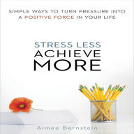 Stress Less. Achieve More.: Simple Ways to Turn Pressure into a Positive Force in Your Life