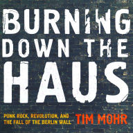Burning Down the Haus: Punk Rock, Revolution, and the Fall of the Berlin Wall