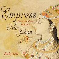 Empress: The Astonishing Reign of Nur Jahan