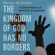 The Kingdom of God Has No Borders: A Global History of American Evangelicals