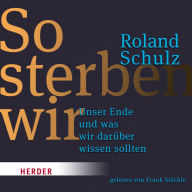 So sterben wir: Unser Ende und was wir darüber wissen sollten