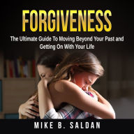 Forgiveness: The Ultimate Guide To Moving Beyond Your Past and Getting On With Your Life