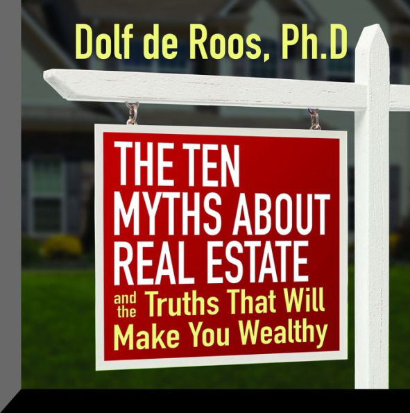 The Ten Myths About Real Estate: And The Truths That Will Make You Wealthy