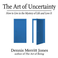 The Art of Uncertainty: How to Live in the Mystery of Life and Love It