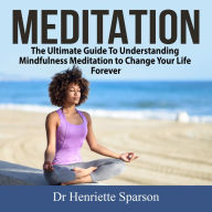 Meditation : The Ultimate Guide To Understanding Mindfulness Meditation to Change Your Life Forever