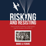 Risking and Resisting: Discovering the Untold Story of My Family's Fight for Freedom in World War II