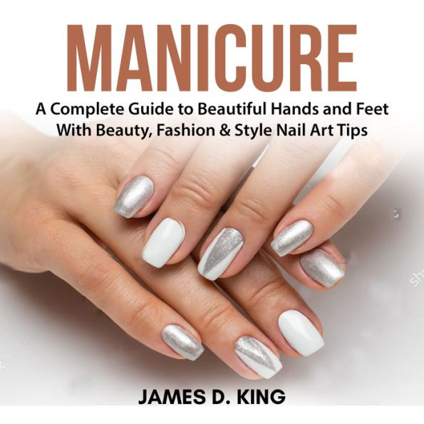 Manicure: A Complete Guide to Beautiful Hands and Feet with Beauty, Fashion & Style Nail Art Tips