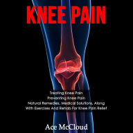 Knee Pain: Treating Knee Pain: Preventing Knee Pain: Natural Remedies, Medical Solutions, Along with Exercises and Rehab for Knee Pain Relief