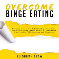 Overcome Binge Eating : Develop a Healthy Relationship with Food, Stop Emotional Eating and Start Healthier Habits with Affirmations and Hypnosis