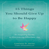 15 Things You Should Give Up to Be Happy: An Inspiring Guide to Discovering Effortless Joy