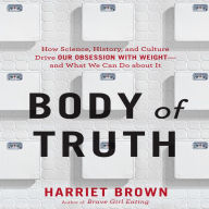 Body of Truth: How Science, History, and Culture Drive Our Obsession with Weight--and What We Can Do about It