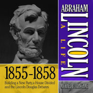 Abraham Lincoln: A Life 1855-1858: Building a New Party, a House Divided and the Lincoln Douglas Debates