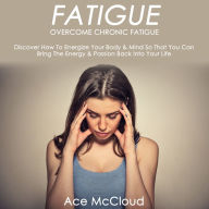 Fatigue: Overcome Chronic Fatigue : Discover How to Energize Your Body amp; Mind so that You Can Bring the Energy amp; Passion Back into Your Life