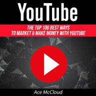 YouTube: The Top 100 Best Ways to Market amp; Make Money with YouTube