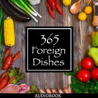 365 Foreign Dishes: Around The World In Food For Every Day Of The Year