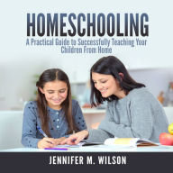 Homeschooling: A Practical Guide to Successfully Teaching Your Children from Home