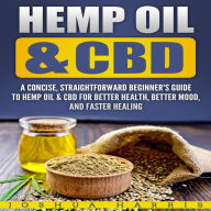 Hemp Oil amp; CBD : A Concise, Straightforward Beginner's Guide to Hemp Oil amp; CBD for Better Health, Better Mood and Faster Healing