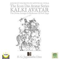 Ancient Secrets Of Mystical Yoga : The Icon Das Avatar Series Kalki Avatar, The Divine Avenger amp; Redeemer Of Kali Yuga