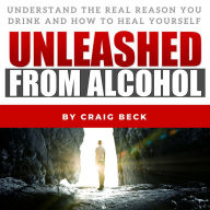 Unleashed From Alcohol : Understand The Real Reason You Drink And How To Heal Yourself