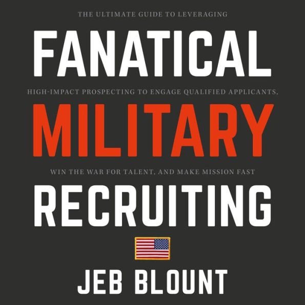 Fanatical Military Recruiting: The Ultimate Guide to Leveraging High-Impact Prospecting to Engage Qualified Applicants, Win the War for Talent, and Make Mission Fast