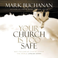 Your Church Is Too Safe: Becoming a Church that Turns the World Upside Down