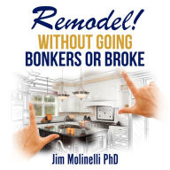 Remodel without Going Bonkers or Broke : A Home Improvement Primer